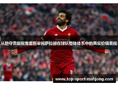从防守贡献视角重新审视萨拉赫在球队整体体系中的真实价值表现