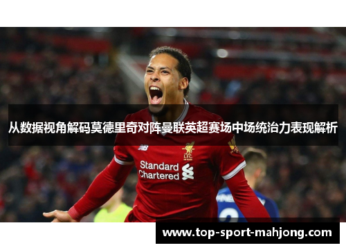 从数据视角解码莫德里奇对阵曼联英超赛场中场统治力表现解析