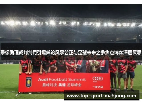 录像助理裁判判罚引爆舆论风暴公正与足球未来之争焦点博弈深层反思