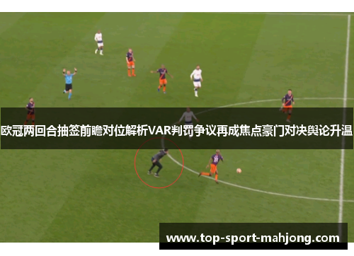 欧冠两回合抽签前瞻对位解析VAR判罚争议再成焦点豪门对决舆论升温 欧冠两回合抽签前瞻对位解析VAR判罚争议再成焦点豪门对决舆论升温
