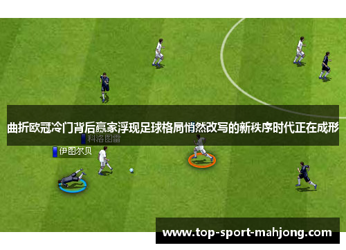 曲折欧冠冷门背后赢家浮现足球格局悄然改写的新秩序时代正在成形 曲折欧冠冷门背后赢家浮现足球格局悄然改写的新秩序时代正在成形