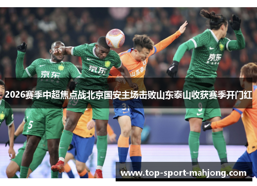 2026赛季中超焦点战北京国安主场击败山东泰山收获赛季开门红 2026赛季中超焦点战北京国安主场击败山东泰山收获赛季开门红