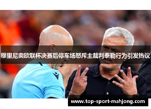 穆里尼奥欧联杯决赛后停车场怒斥主裁判泰勒行为引发热议 穆里尼奥欧联杯决赛后停车场怒斥主裁判泰勒行为引发热议