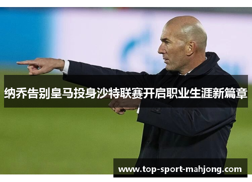 纳乔告别皇马投身沙特联赛开启职业生涯新篇章