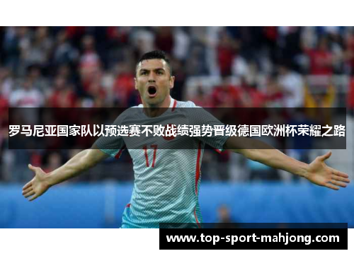 罗马尼亚国家队以预选赛不败战绩强势晋级德国欧洲杯荣耀之路