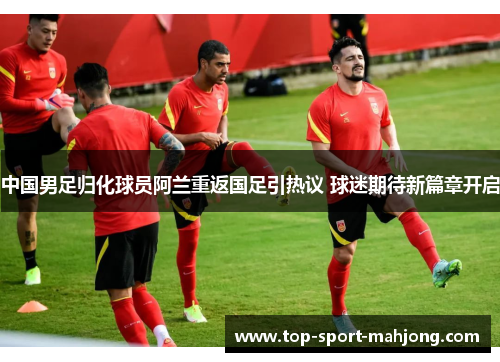 中国男足归化球员阿兰重返国足引热议 球迷期待新篇章开启