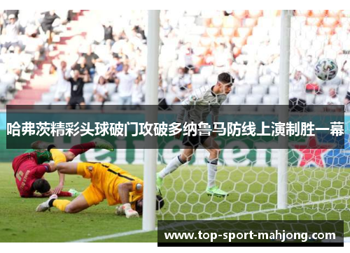 哈弗茨精彩头球破门攻破多纳鲁马防线上演制胜一幕