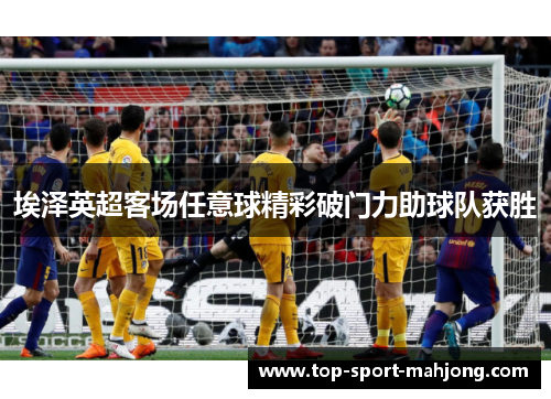 埃泽英超客场任意球精彩破门力助球队获胜