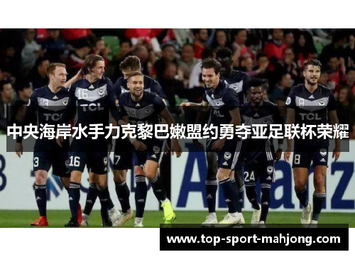 中央海岸水手力克黎巴嫩盟约勇夺亚足联杯荣耀 中央海岸水手力克黎巴嫩盟约勇夺亚足联杯荣耀