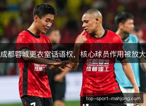 成都蓉城更衣室话语权,核心球员作用被放大 成都蓉城更衣室话语权,核心球员作用被放大