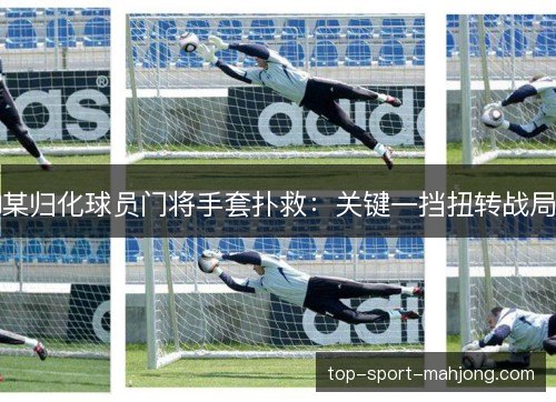 某归化球员门将手套扑救：关键一挡扭转战局